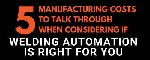 5 MANUFACTURING COST TO TALK THROUGH WHEN CONSIDERING IF WELDING AUTOMATION IS RIGHT FOR YOU